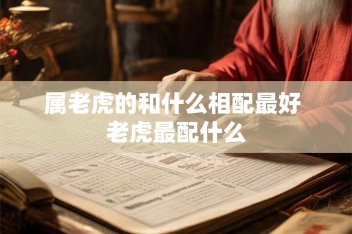 属老虎的和什么相配最好 老虎最配什么 属老虎的和什么相配最好 老虎最配什么
