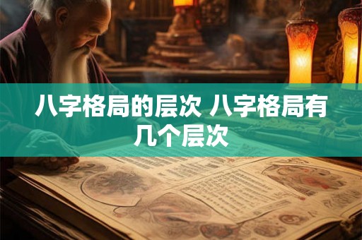 八字格局的层次 八字格局有几个层次