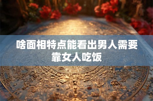 啥面相特点能看出男人需要靠女人吃饭