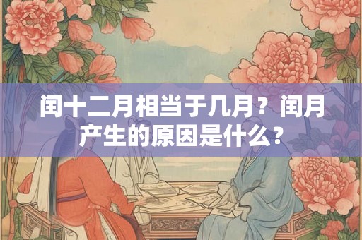 闰十二月相当于几月？闰月产生的原因是什么？