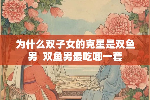 为什么双子女的克星是双鱼男  双鱼男最吃哪一套