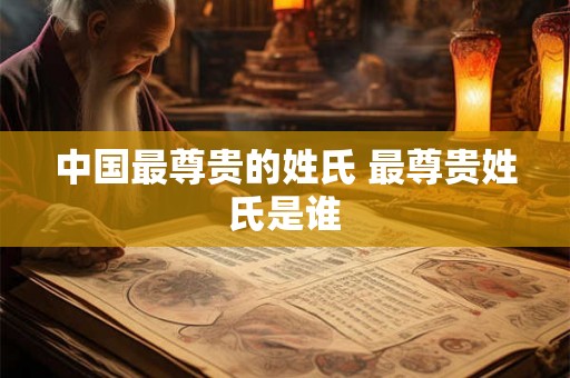 中国最尊贵的姓氏 最尊贵姓氏是谁