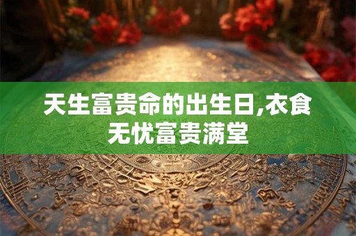 天生富贵命的出生日,衣食无忧富贵满堂