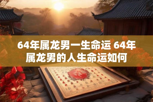 64年属龙男一生命运 64年属龙男的人生命运如何