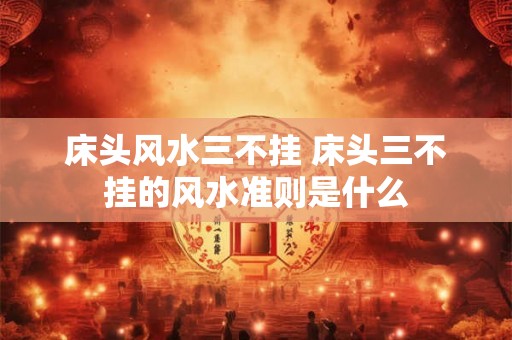 床头风水三不挂 床头三不挂的风水准则是什么 床头风水三不挂 床头三不挂的风水准则是什么