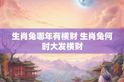 生肖兔哪年有横财 生肖兔何时大发横财
