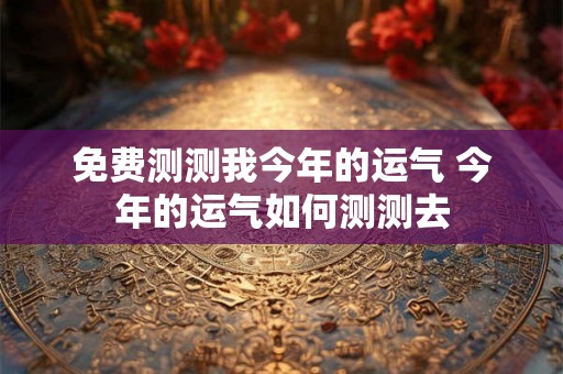 免费测测我今年的运气 今年的运气如何测测去