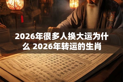 2026年很多人换大运为什么 2026年转运的生肖