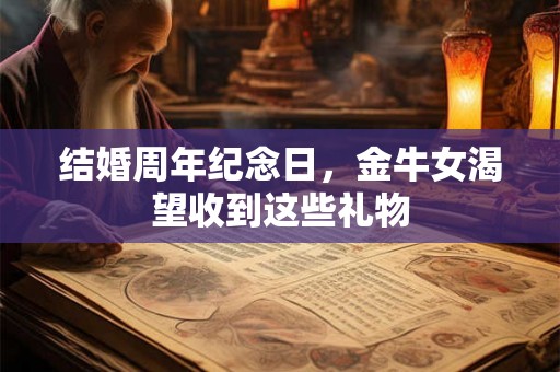 结婚周年纪念日，金牛女渴望收到这些礼物