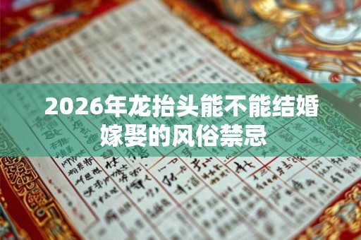 2026年龙抬头能不能结婚 嫁娶的风俗禁忌