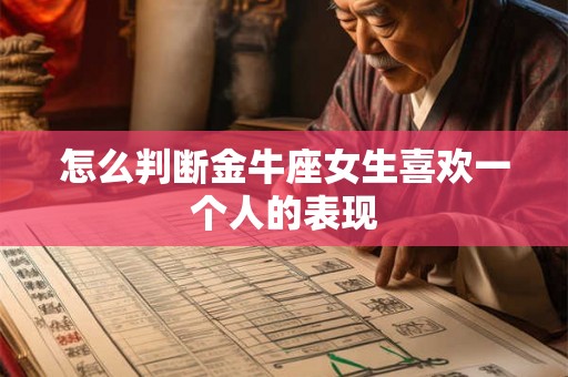 怎么判断金牛座女生喜欢一个人的表现