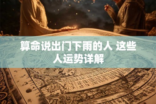算命说出门下雨的人 这些人运势详解 算命说出门下雨的人 这些人运势详解
