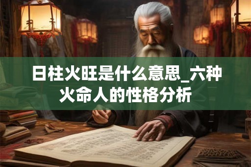 日柱火旺是什么意思_六种火命人的性格分析 日柱火旺是什么意思_六种火命人的性格分析