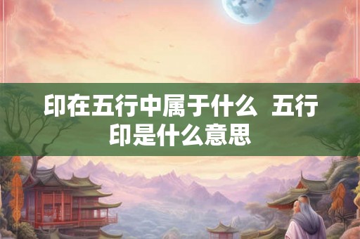 印在五行中属于什么  五行印是什么意思