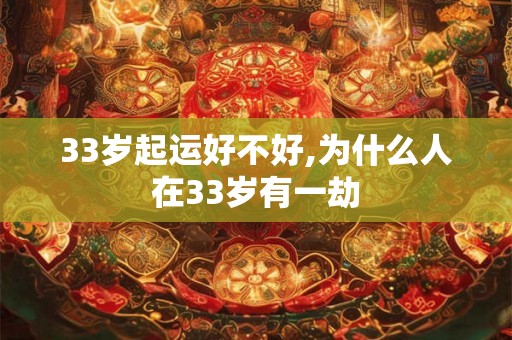 33岁起运好不好,为什么人在33岁有一劫