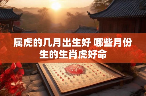 属虎的几月出生好 哪些月份生的生肖虎好命