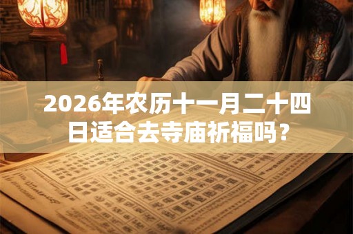 2026年农历十一月二十四日适合去寺庙祈福吗? 2026年农历十一月二十四日适合去寺庙祈福吗?
