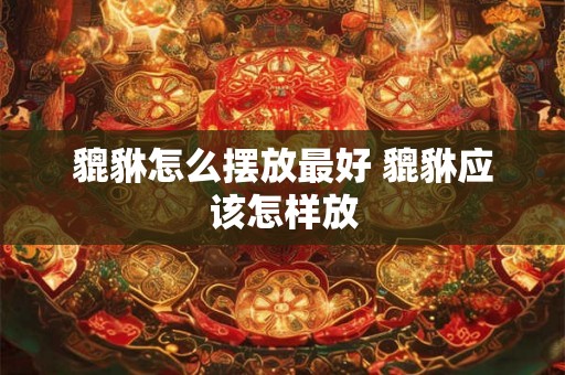貔貅怎么摆放最好 貔貅应该怎样放