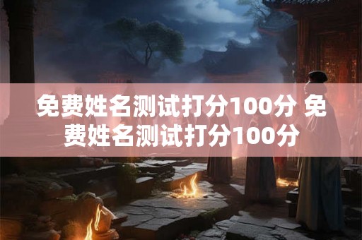 免费姓名测试打分100分 免费姓名测试打分100分