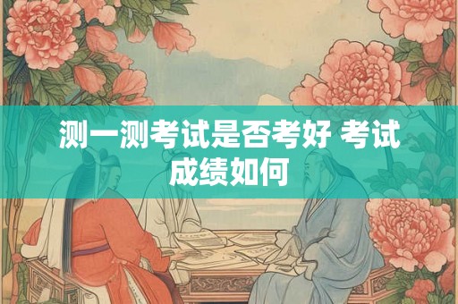 测一测考试是否考好 考试成绩如何 测一测考试是否考好 考试成绩如何