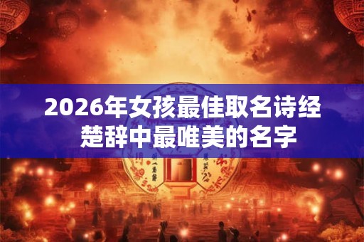 2026年女孩最佳取名诗经  楚辞中最唯美的名字