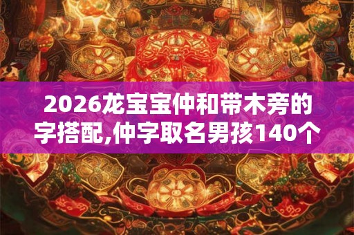 2026龙宝宝仲和带木旁的字搭配,仲字取名男孩140个 2026龙宝宝仲和带木旁的字搭配,仲字取名男孩140个