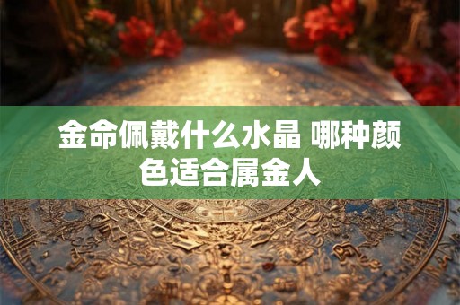 金命佩戴什么水晶 哪种颜色适合属金人