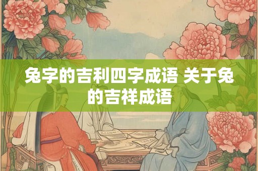 兔字的吉利四字成语 关于兔的吉祥成语