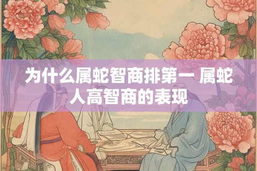 为什么属蛇智商排第一 属蛇人高智商的表现 为什么属蛇智商排第一 属蛇人高智商的表现