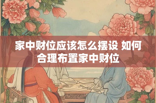 家中财位应该怎么摆设 如何合理布置家中财位 家中财位应该怎么摆设 如何合理布置家中财位