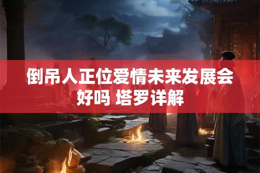 倒吊人正位爱情未来发展会好吗 塔罗详解