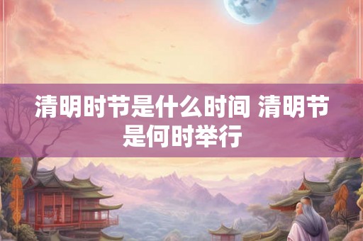 清明时节是什么时间 清明节是何时举行