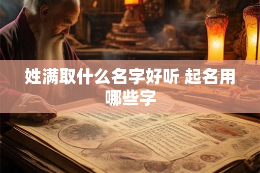 姓满取什么名字好听 起名用哪些字