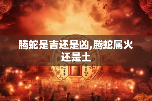 腾蛇是吉还是凶,腾蛇属火还是土