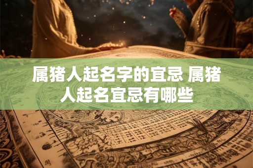 属猪人起名字的宜忌 属猪人起名宜忌有哪些