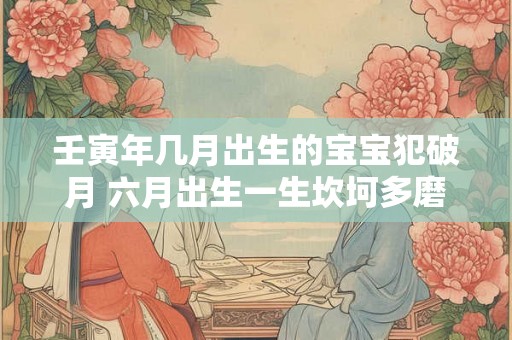 壬寅年几月出生的宝宝犯破月 六月出生一生坎坷多磨难 壬寅年几月出生的宝宝犯破月 六月出生一生坎坷多磨难