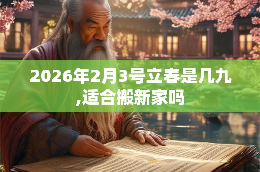 2026年2月3号立春是几九,适合搬新家吗