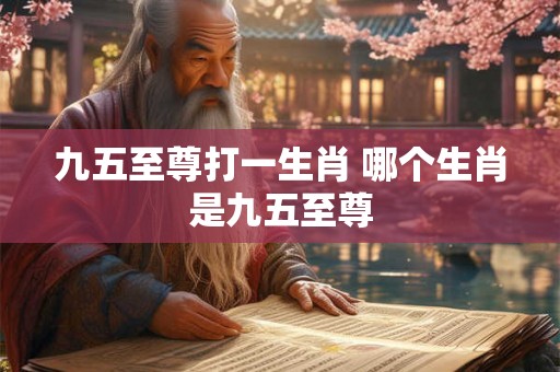 九五至尊打一生肖 哪个生肖是九五至尊