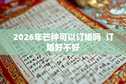 2026年芒种可以订婚吗  订婚好不好