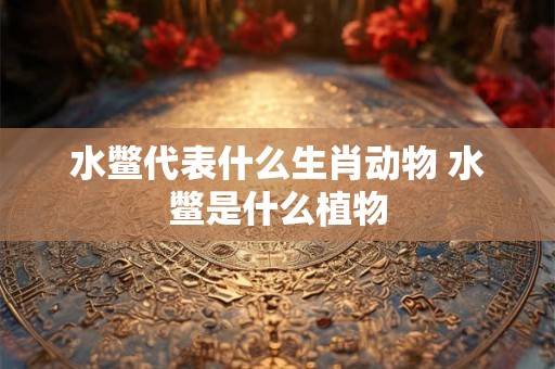 水鳖代表什么生肖动物 水鳖是什么植物