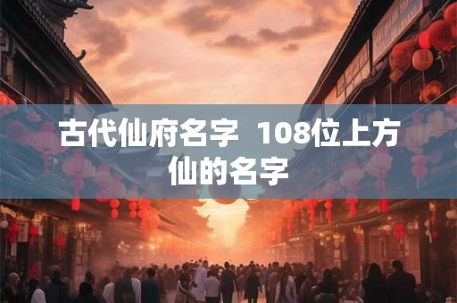 古代仙府名字 108位上方仙的名字 古代仙府名字 108位上方仙的名字