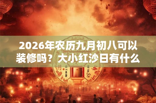 2026年农历九月初八可以装修吗？大小红沙日有什么区别？