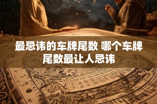 最忌讳的车牌尾数 哪个车牌尾数最让人忌讳