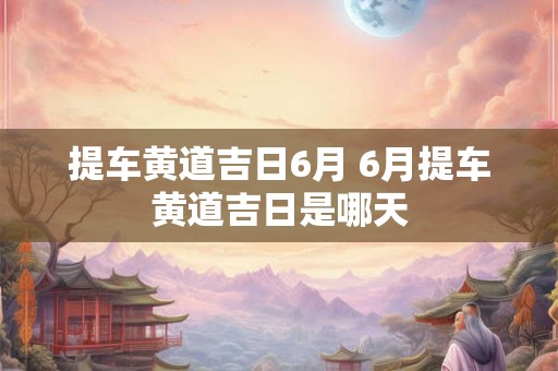 提车黄道吉日6月 6月提车黄道吉日是哪天