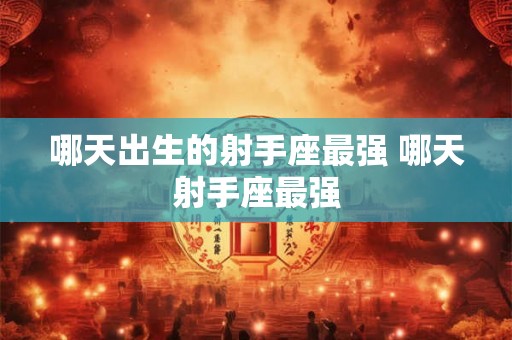 哪天出生的射手座最强 哪天射手座最强 哪天出生的射手座最强 哪天射手座最强