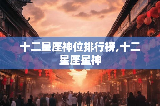 十二星座神位排行榜,十二星座星神