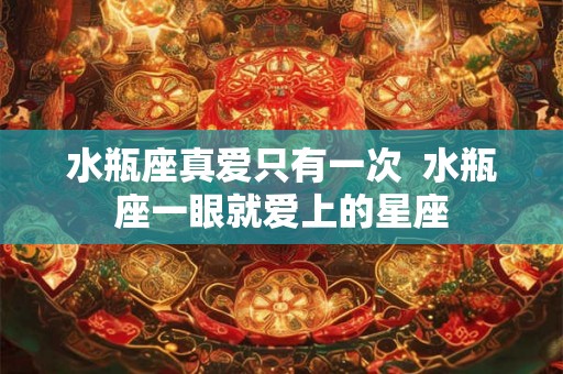 水瓶座真爱只有一次  水瓶座一眼就爱上的星座