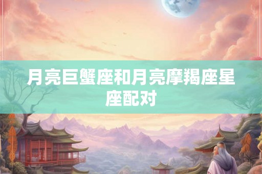 月亮巨蟹座和月亮摩羯座星座配对