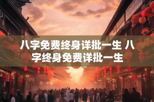 八字免费终身详批一生 八字终身免费详批一生