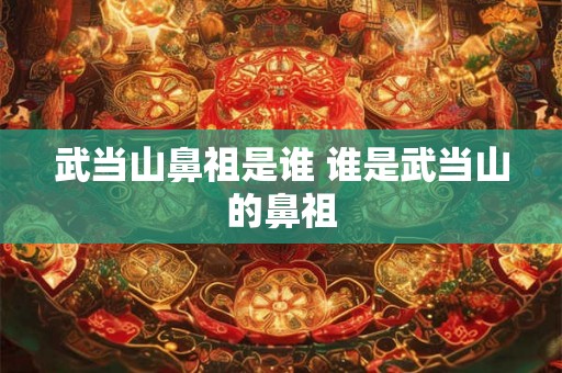 武当山鼻祖是谁 谁是武当山的鼻祖